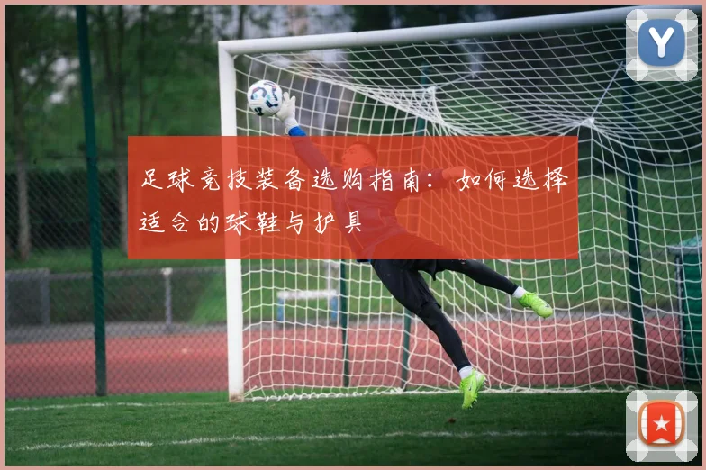 足球竞技装备选购指南：如何选择适合的球鞋与护具
