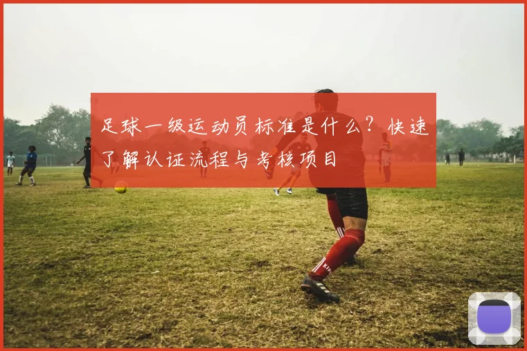 足球一级运动员标准是什么？快速了解认证流程与考核项目