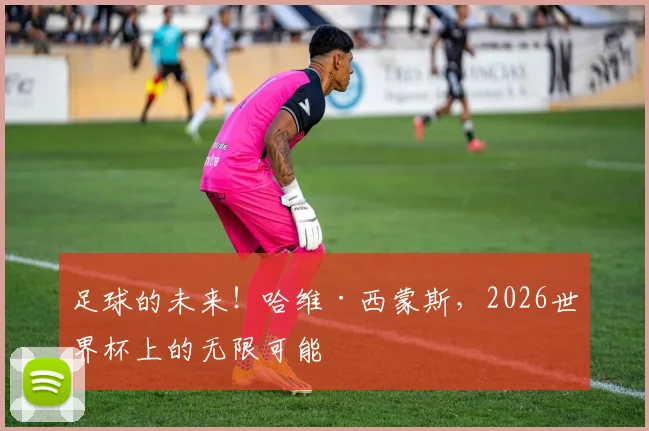 足球的未来！哈维·西蒙斯，2026世界杯上的无限可能