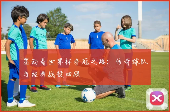 墨西哥世界杯夺冠之路：传奇球队与经典战役回顾