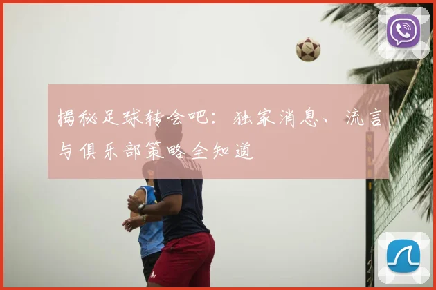揭秘足球转会吧:独家消息、流言与俱乐部策略全知道