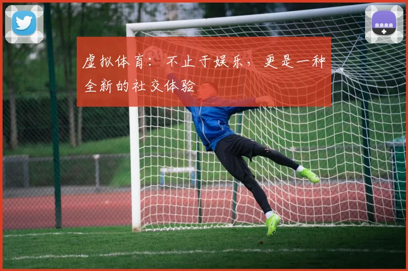 虚拟体育：不止于娱乐，更是一种全新的社交体验