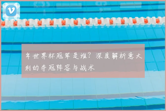 年世界杯冠军是谁?深度解析意大利的夺冠阵容与战术
