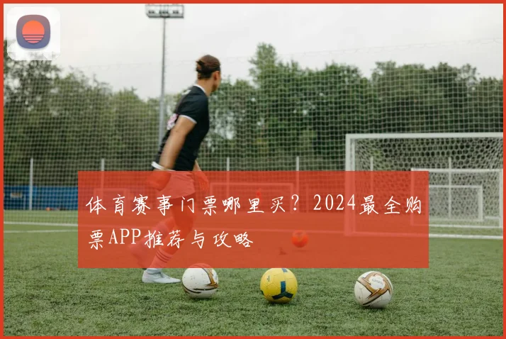 体育赛事门票哪里买?2024最全购票APP推荐与攻略