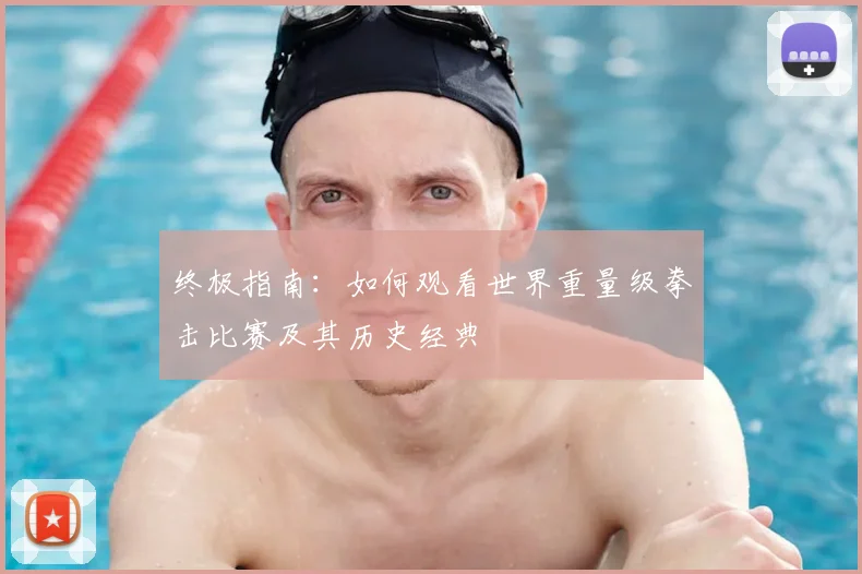 终极指南：如何观看世界重量级拳击比赛及其历史经典