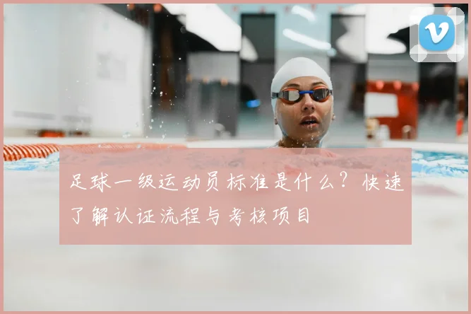 足球一级运动员标准是什么？快速了解认证流程与考核项目