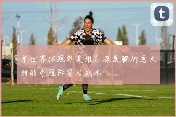 年世界杯冠军是谁?深度解析意大利的夺冠阵容与战术
