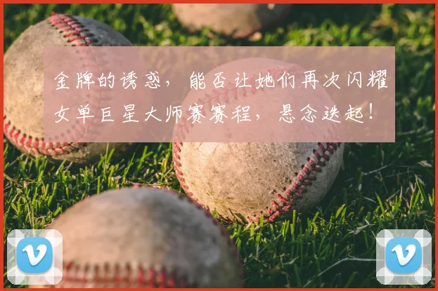 金牌的诱惑，能否让她们再次闪耀女单巨星大师赛赛程，悬念迭起！