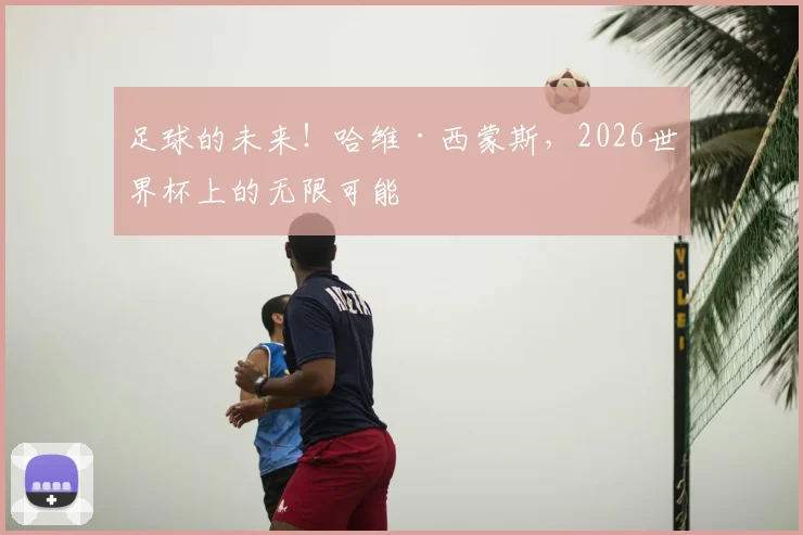 足球的未来！哈维·西蒙斯，2026世界杯上的无限可能
