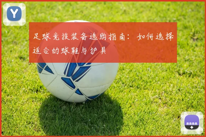 足球竞技装备选购指南：如何选择适合的球鞋与护具