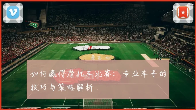 如何赢得摩托车比赛：专业车手的技巧与策略解析