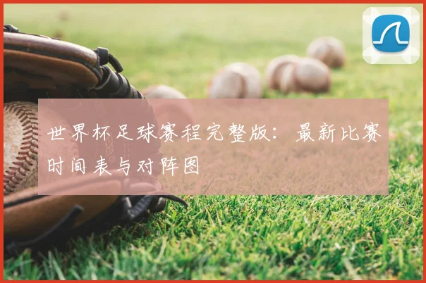 世界杯足球赛程完整版：最新比赛时间表与对阵图